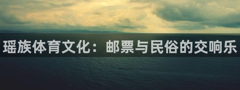 oety欧亿：瑶族体育文化：邮票与民俗的交响乐