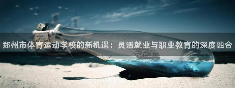 oety欧亿：郑州市体育运动学校的新机遇：灵活就业与职业教育的深度融合