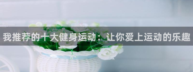 oety欧亿：我推荐的十大健身运动：让你爱上运动的乐趣