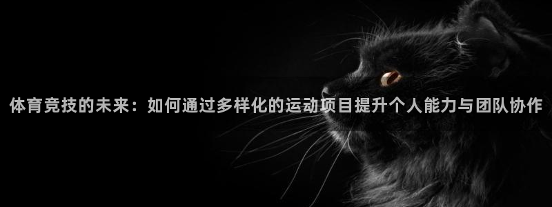 oety欧亿：体育竞技的未来：如何通过多样化的运动项目提升个人能力与团队协作