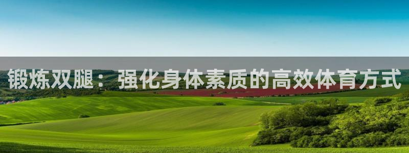 oety欧亿：锻炼双腿：强化身体素质的高效体育方式